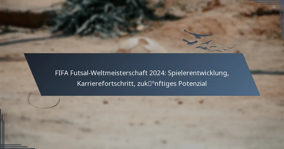 FIFA Futsal-Weltmeisterschaft 2024: Spielerentwicklung, Karrierefortschritt, zukünftiges Potenzial