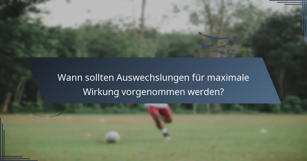 Wann sollten Auswechslungen für maximale Wirkung vorgenommen werden?