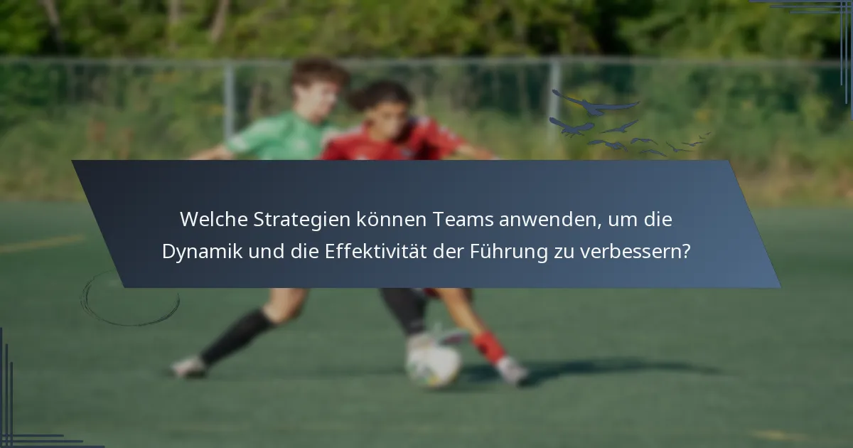 Welche Strategien können Teams anwenden, um die Dynamik und die Effektivität der Führung zu verbessern?