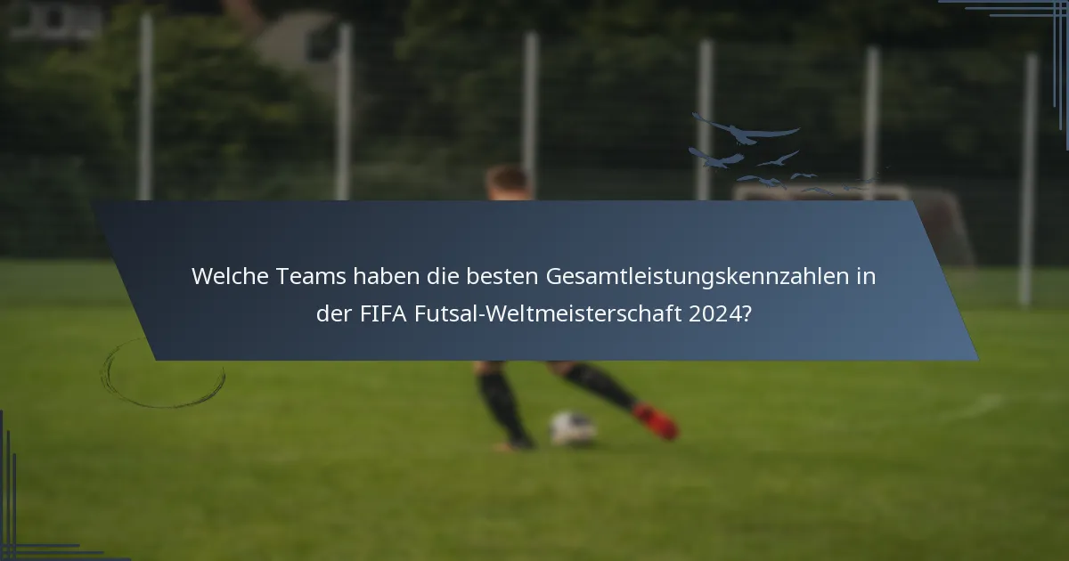 Welche Teams haben die besten Gesamtleistungskennzahlen in der FIFA Futsal-Weltmeisterschaft 2024?