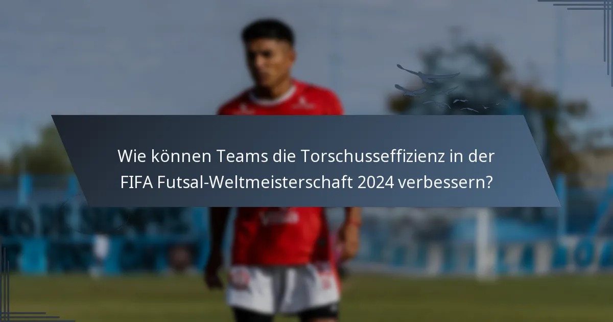 Wie können Teams die Torschusseffizienz in der FIFA Futsal-Weltmeisterschaft 2024 verbessern?